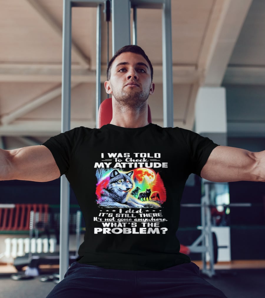 I Was Told To Check My Attitude Wolf It's Still There What's The Problem? T-Shirt