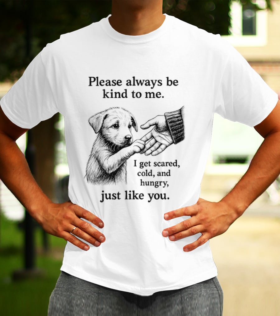 Please Always Be Kind To Me I Get Scared Cold And Hungry Just Like You Puppy T-Shirt