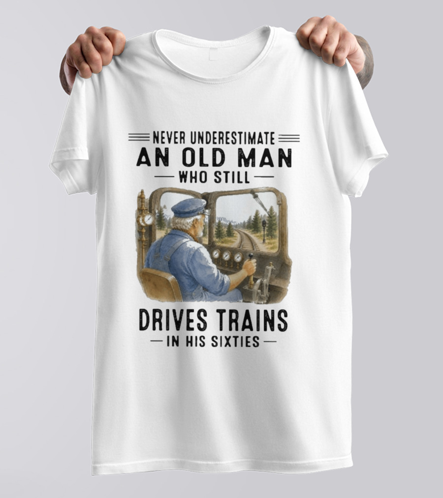 Never Underestimate An Old Man Who Still Drives Trains In His Sixties T-Shirt