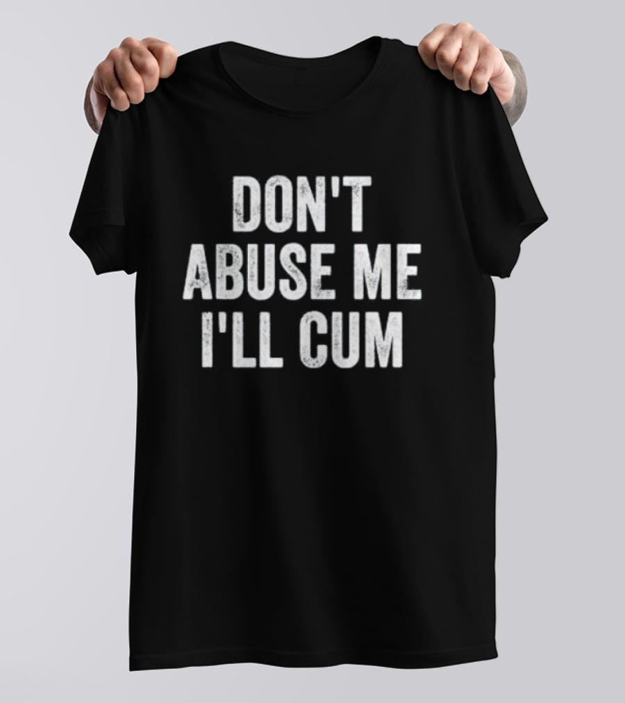 Don’t Abuse Me I’ll Cum Humor T-Shirt