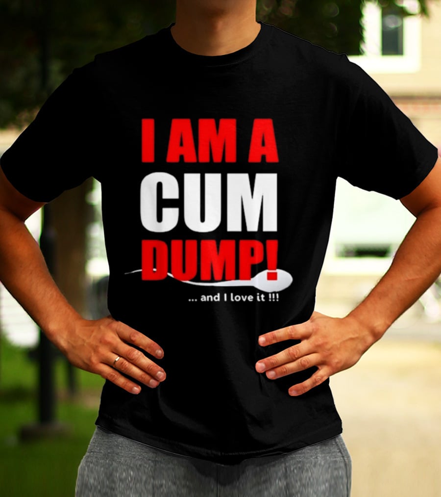 I Am A Cum Dump And I Love It T-Shirt