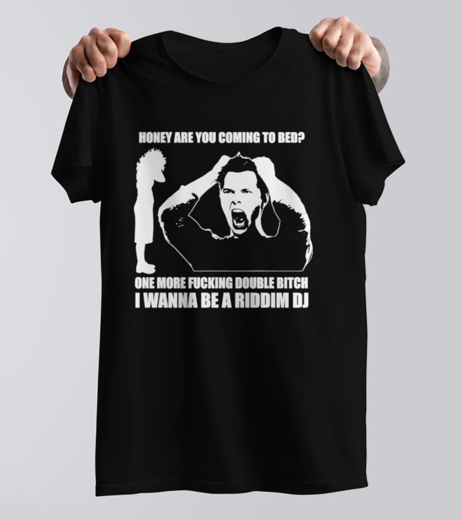 Honey Are You Coming To Bed One More Fucking Double Bitch I Wanna Be A Riddim DJ T-Shirt