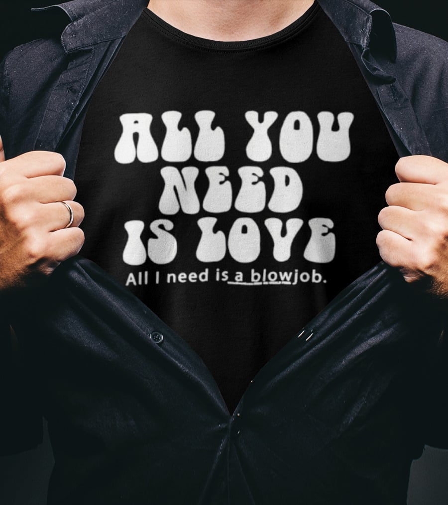 All You Need Is Love All I Need Is A Blowjob T-Shirt