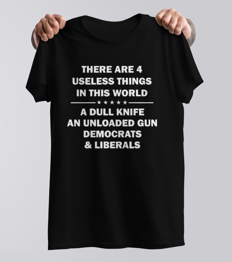 There Are 4 Useless Things In This World A Dull Knife An Unloaded Gun Democrats Liberals T-Shirt