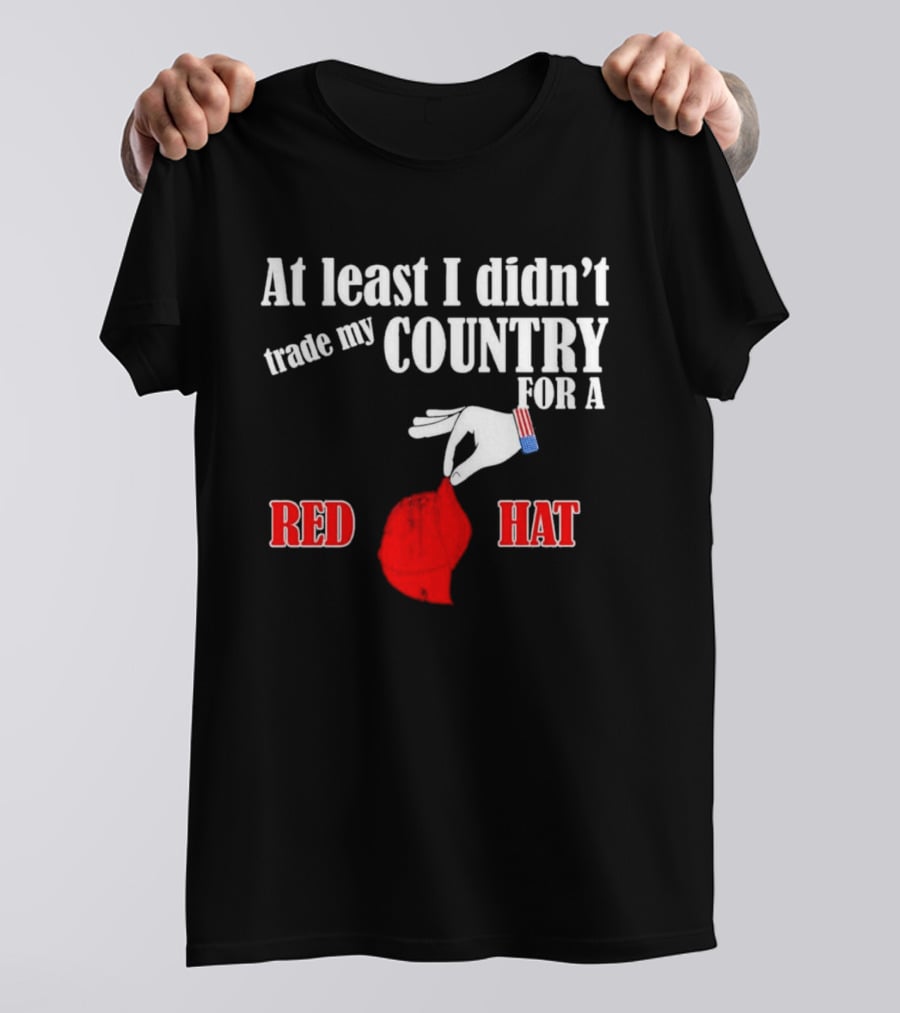 At Least I Didn't Trade My Country For A Red Hat Patriot T-Shirt