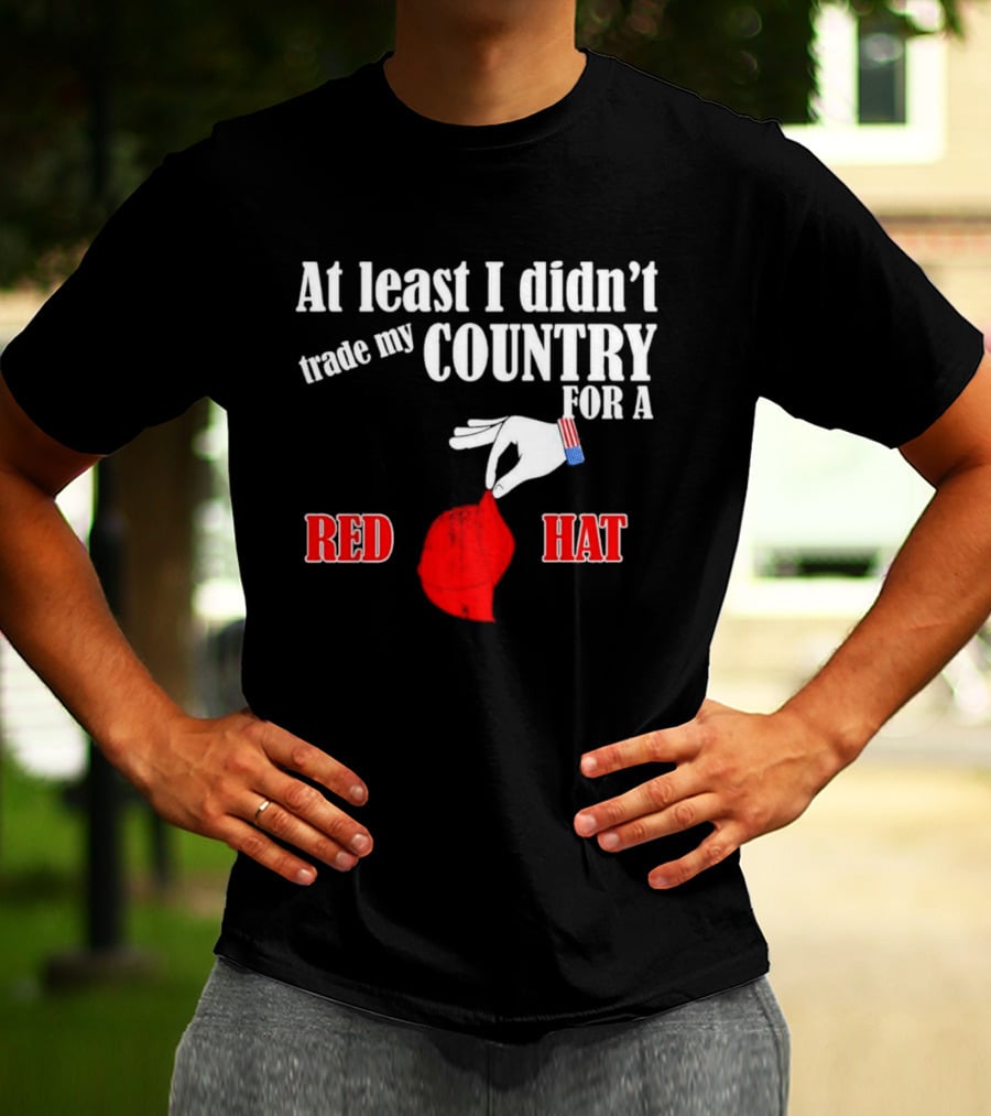 At Least I Didn't Trade My Country For A Red Hat Patriot T-Shirt