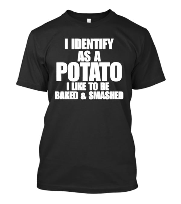 I Identify As A Potato I Like To Be Baked And Smashed T-Shirt