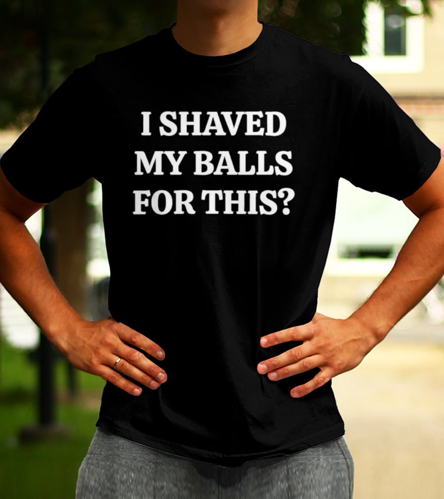 I Shaved My Balls For This Funny Quote Phrase T-Shirt