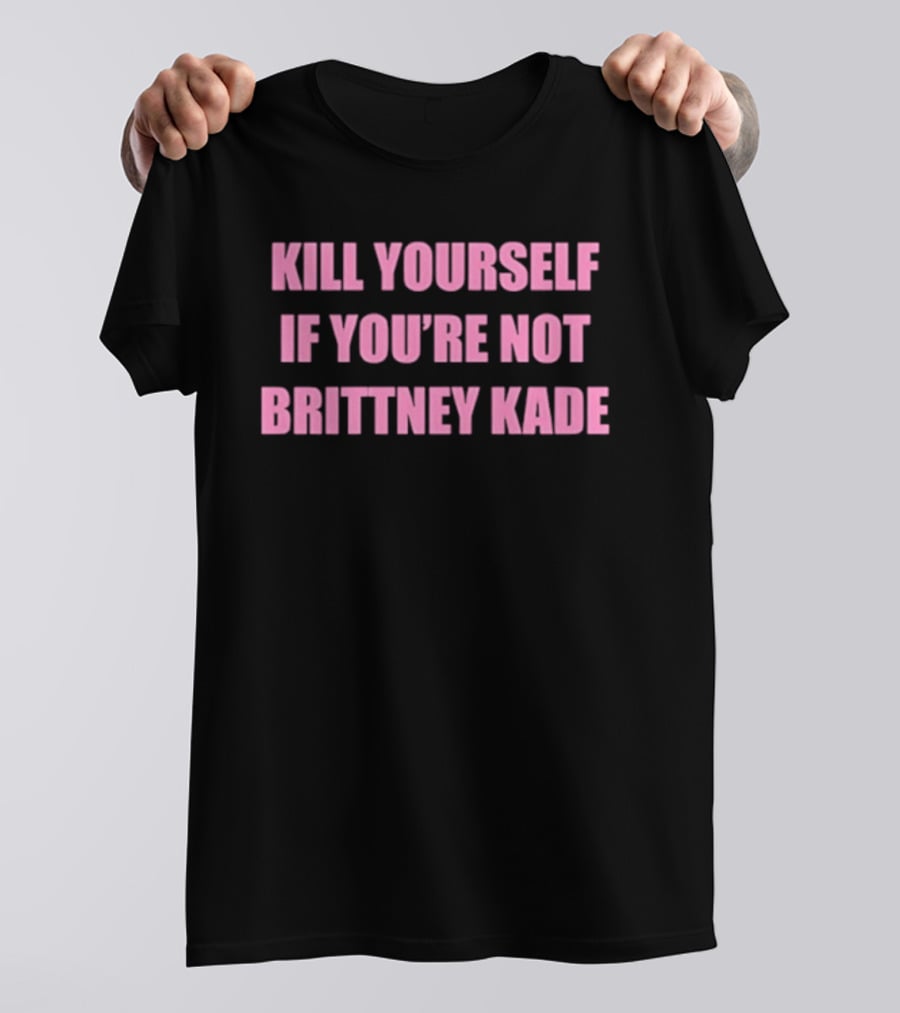 Kill Yourself If You’re Not Brittney Kade T-Shirt