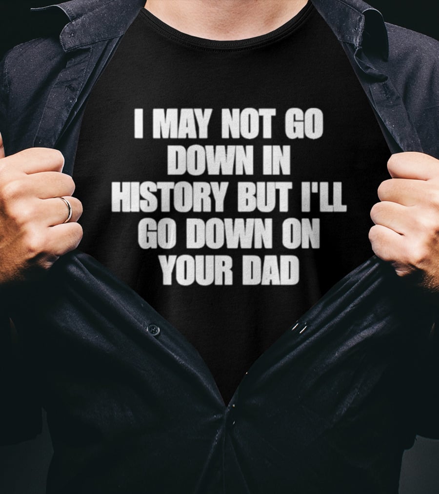 I May Not Go Down In History But I'll Go Down On Your Dad T-Shirt