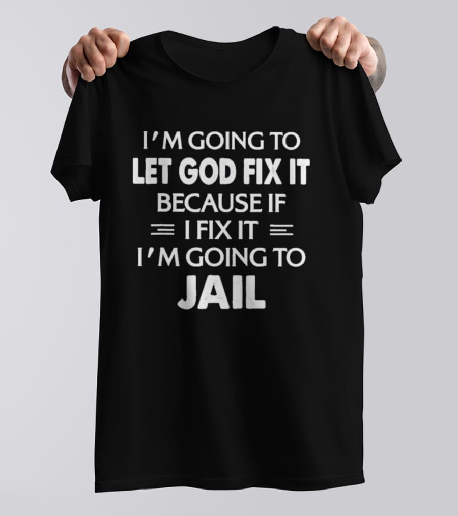 I'm Going To Let God Fix It Because If I Fix It I'm Going To Jail T-Shirt