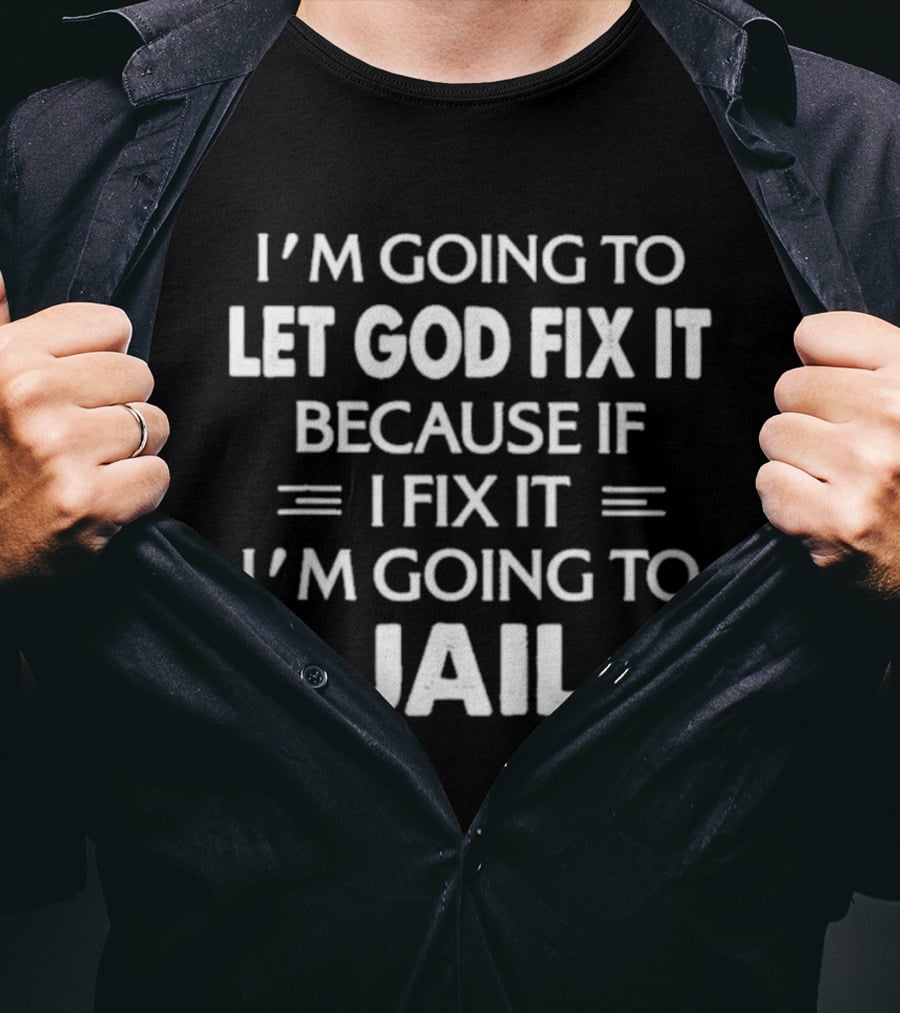 I'm Going To Let God Fix It Because If I Fix It I'm Going To Jail T-Shirt