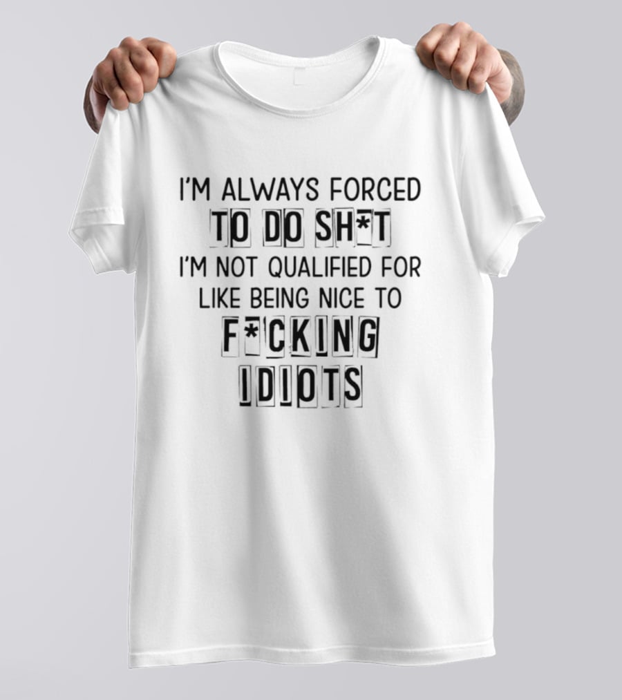 I'm Always Forced To Do Sh I'm Not Qualified For Like Being Nice To F Cking Idiots T-Shirt