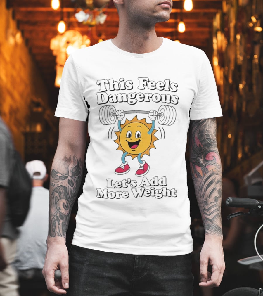 This Feels Dangerous Let's Add More Weight Sun Lifting T-Shirt