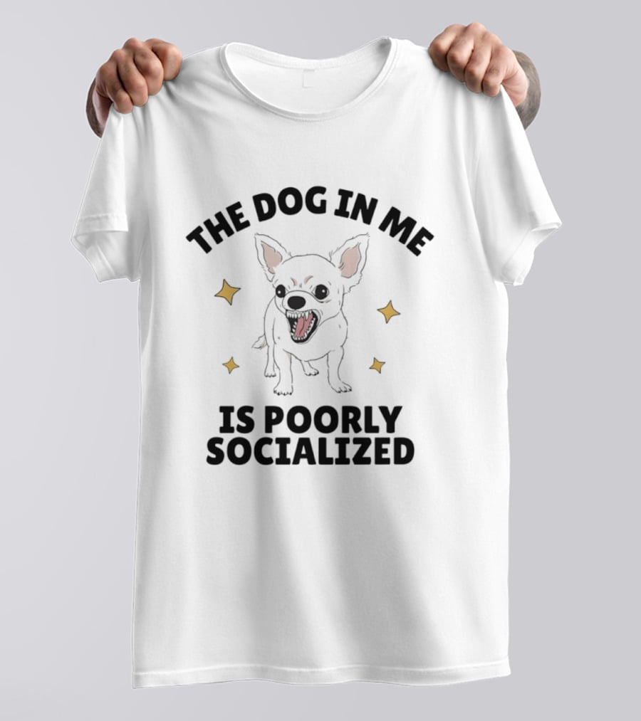 The Dog In Me Is Poorly Socialized Chihuahua T-Shirt