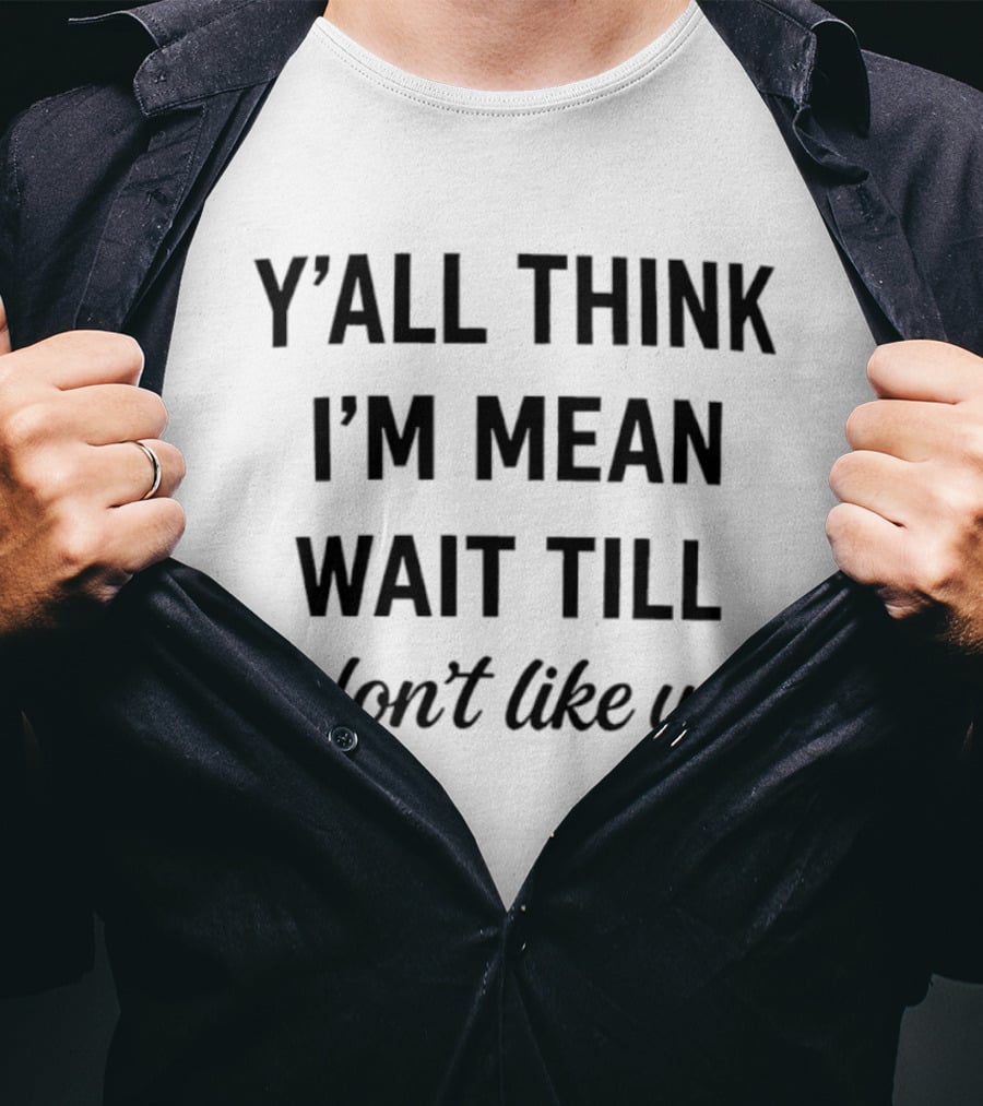 Y'all Think I'm Mean Wait Till I Don't Like You T-Shirt