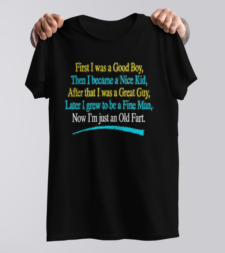 First I Was A Good Boy Then A Nice Kid A Great Guy Fine Man Now I'm Just An Old Fart T-Shirt