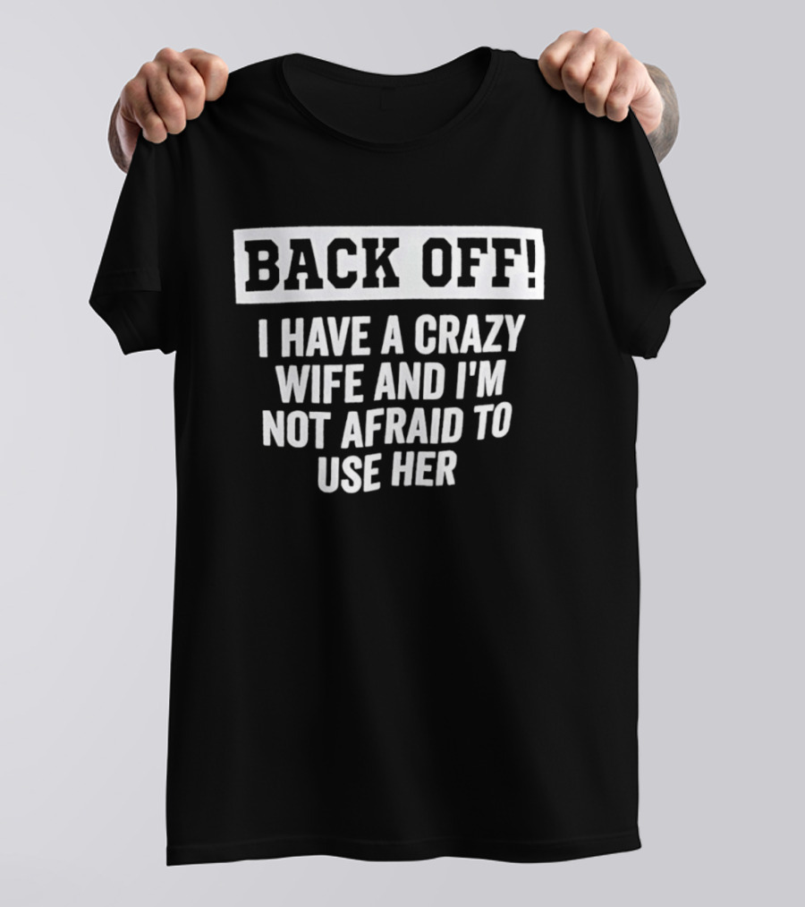 Back Off I Have A Crazy Wife And I'm Not Afraid To Use Her T-Shirt