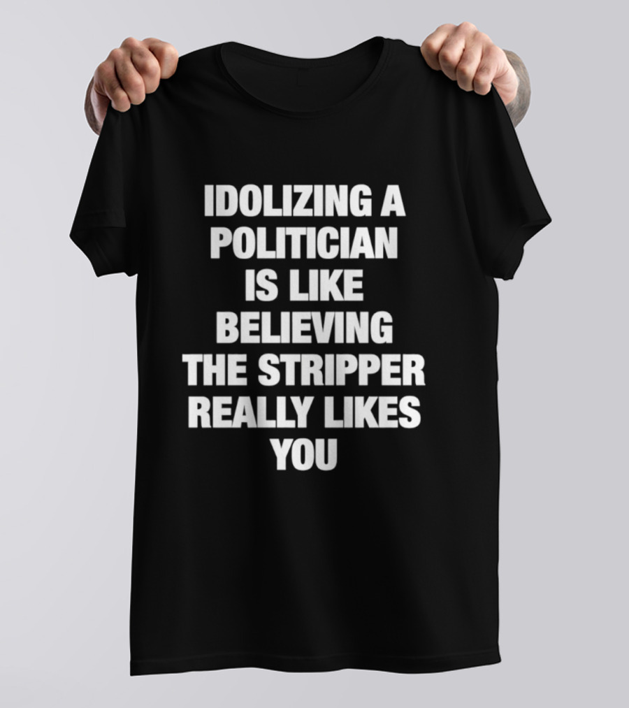 Idolizing A Politician Is Like Believing The Stripper Really Likes You T-Shirt