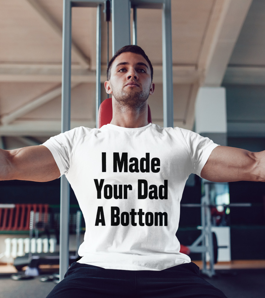 I Made Your Dad A Bottom T-Shirt