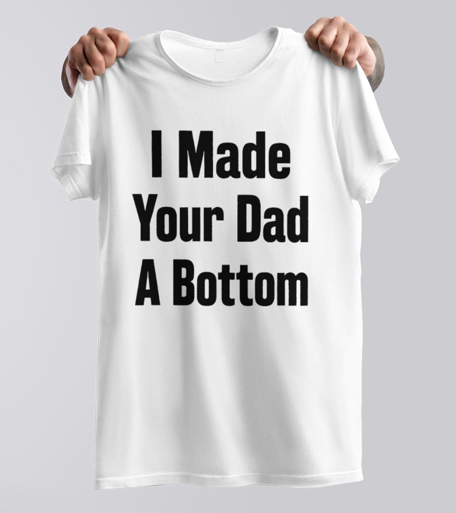 I Made Your Dad A Bottom T-Shirt