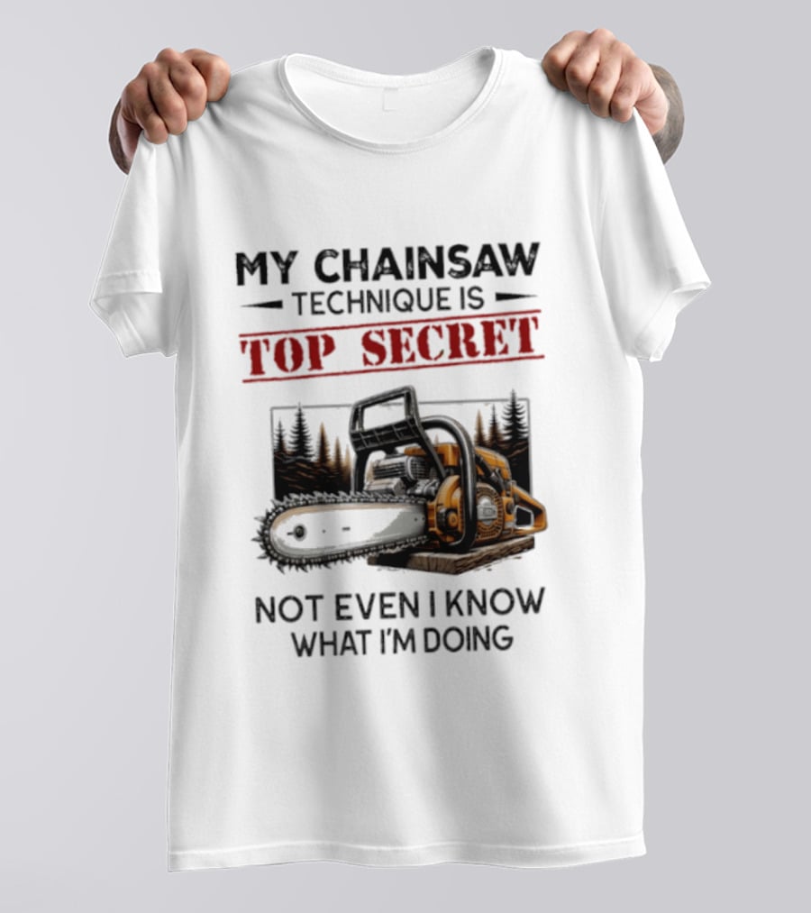 My Chainsaw Technique Is Top Secret Not Even I Know What I'm Doing T-Shirt