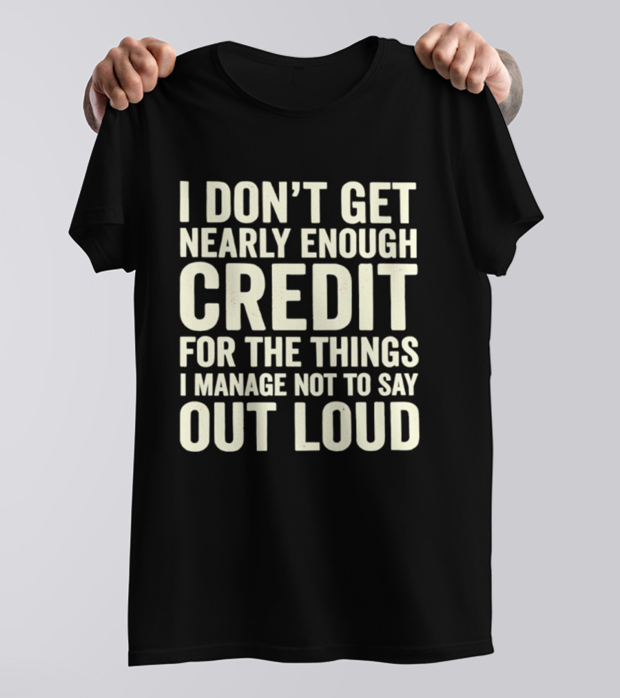 I Don't Get Nearly Enough Credit For The Things I Manage Not To Say Out Loud T-Shirt