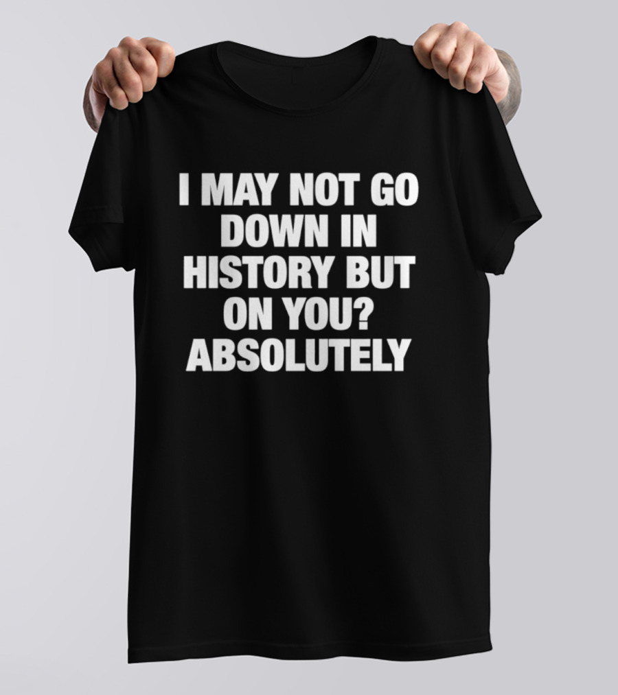 I May Not Go Down In History But On You Absolutely T-Shirt