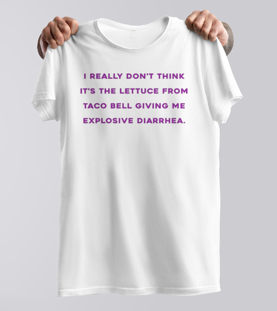 I Really Don't Think It's The Lettuce From Taco Bell Giving Me Explosive Diarrhea T-Shirt