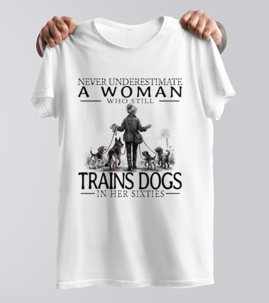 Never Underestimate A Woman Who Still Trains Dogs In Her Sixties T-Shirt