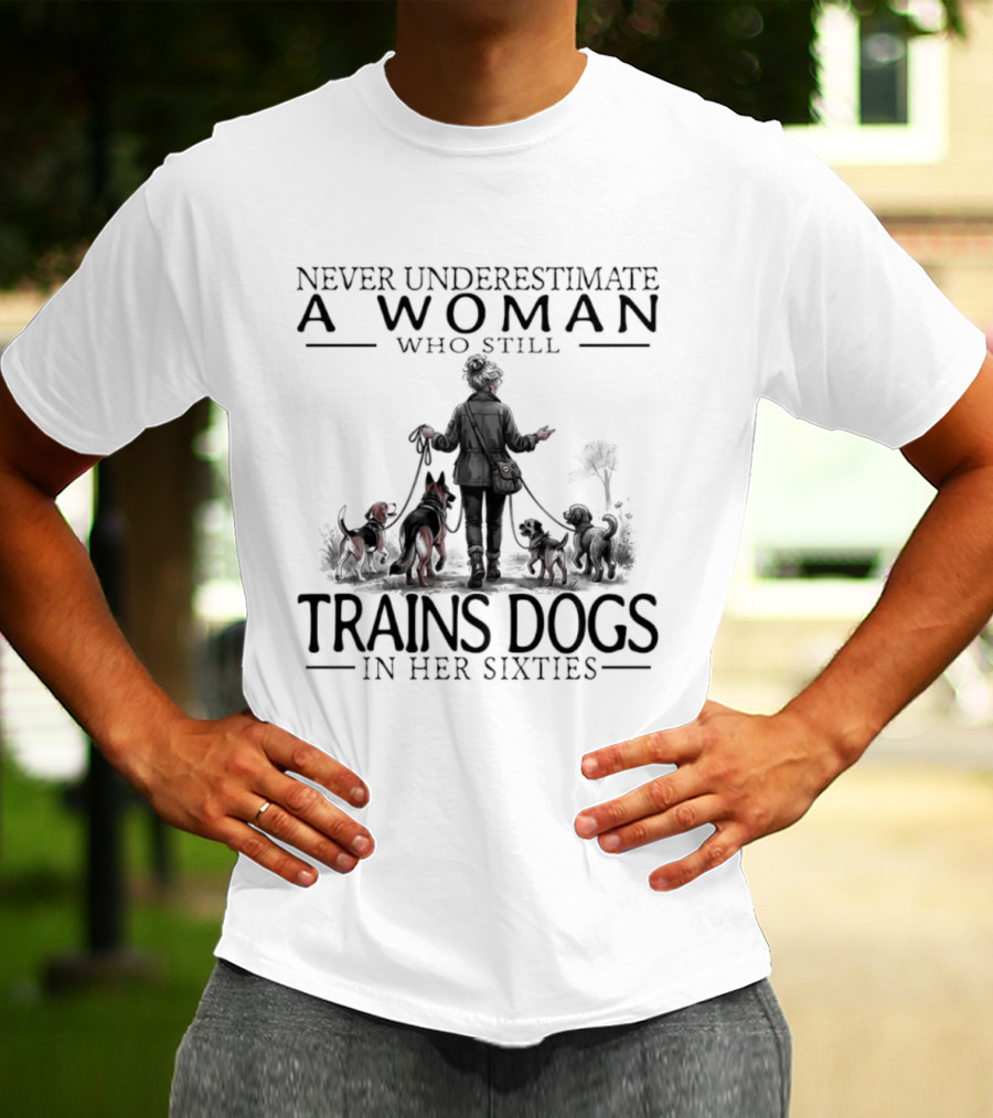 Never Underestimate A Woman Who Still Trains Dogs In Her Sixties T-Shirt