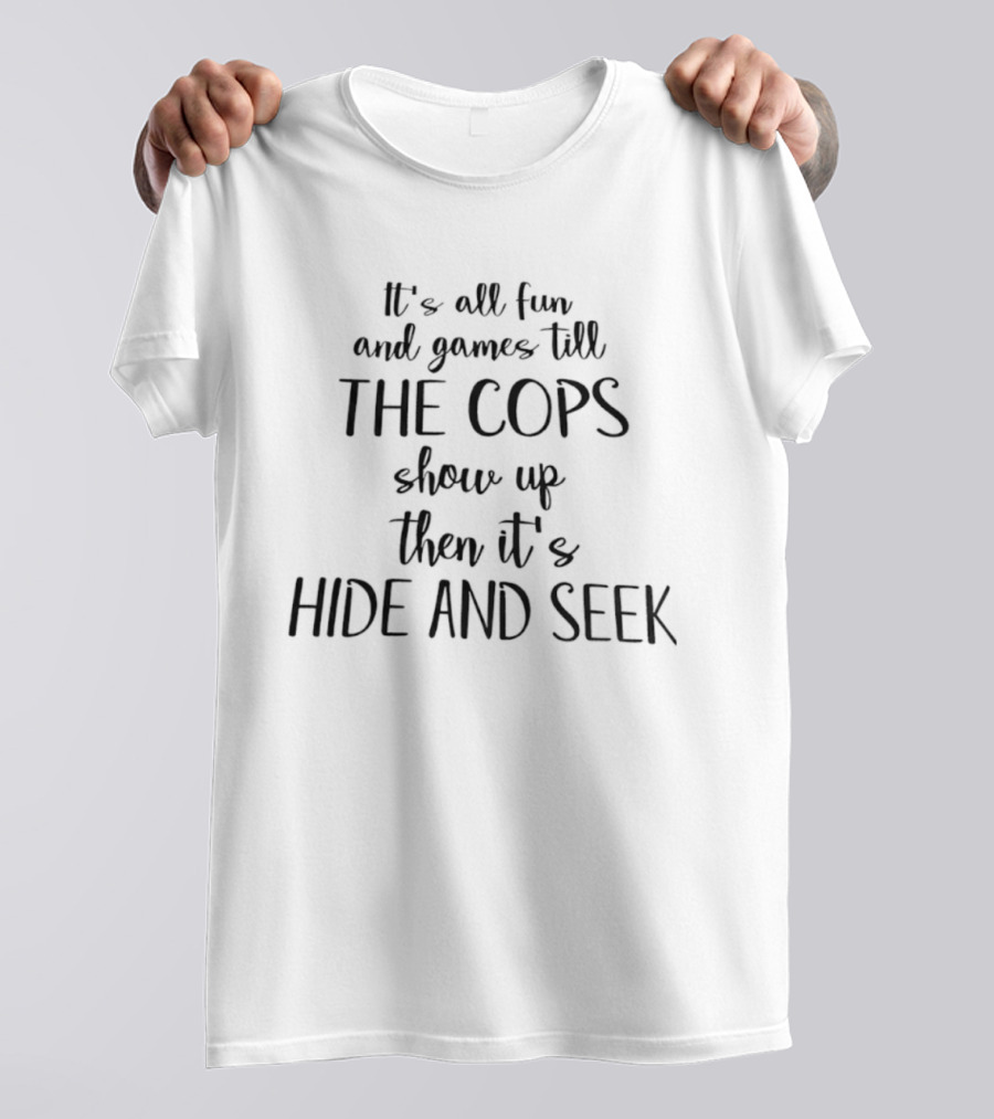 It's All Fun And Games Till The Cops Show Up Then It's Hide And Seek T-Shirt