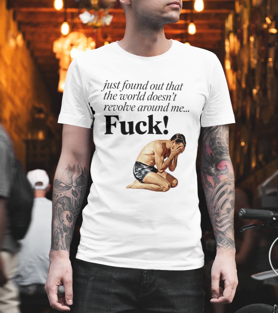 Just Found Out That The World Doesn't Revolve Around Me Fuck Kneeling Man In Despair T-Shirt