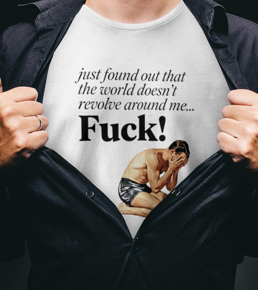 Just Found Out That The World Doesn't Revolve Around Me Fuck Kneeling Man In Despair T-Shirt