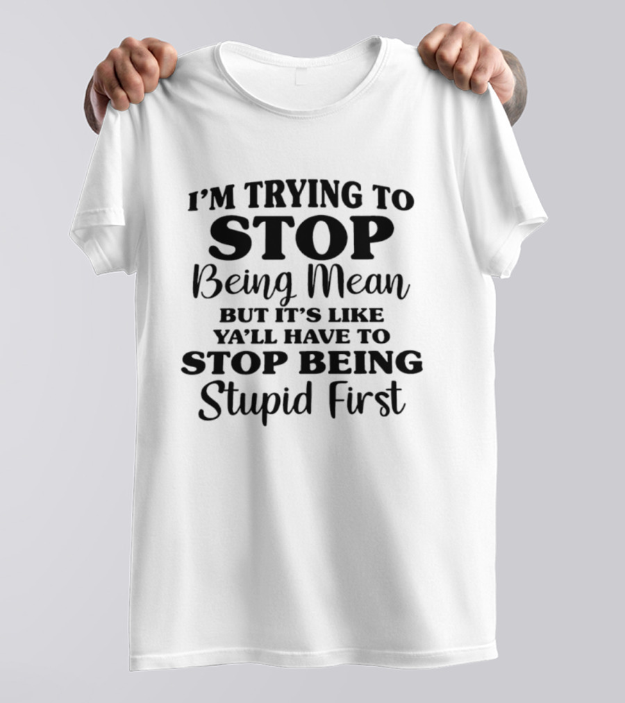 I'm Trying To Stop Being Mean But It's Like Ya'll Have To Stop Being Stupid First T-Shirt