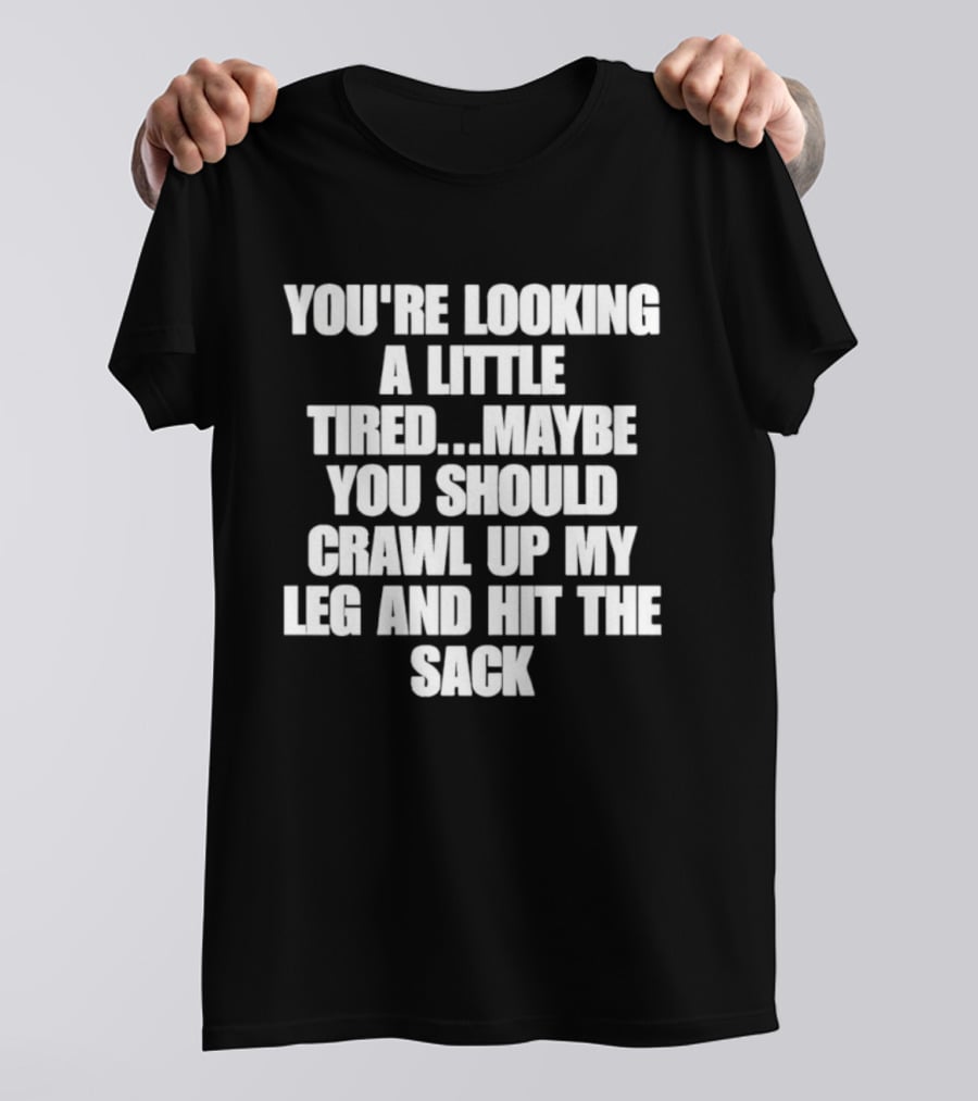 You're Looking A Little Tired Maybe You Should Crawl Up My Leg And Hit The Sack T-Shirt