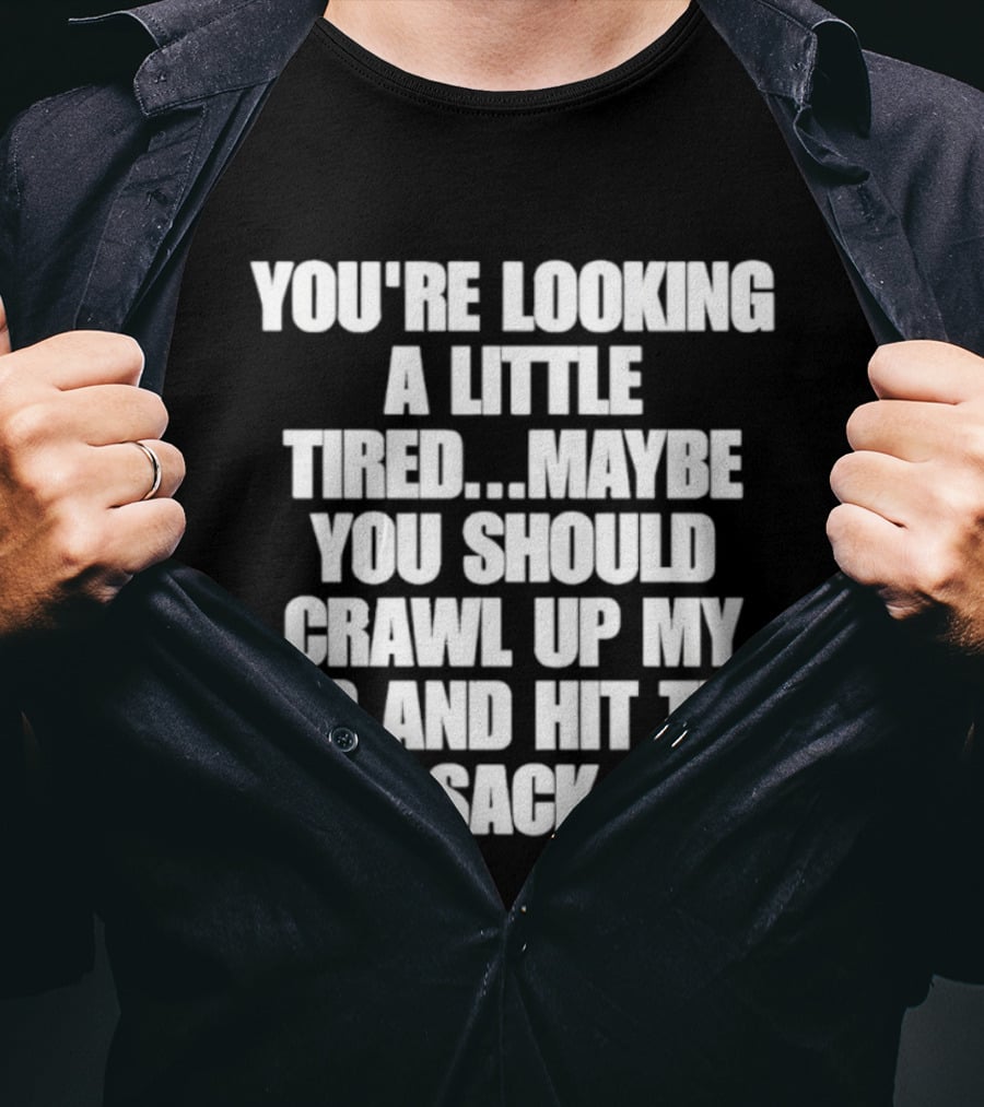 You're Looking A Little Tired Maybe You Should Crawl Up My Leg And Hit The Sack T-Shirt