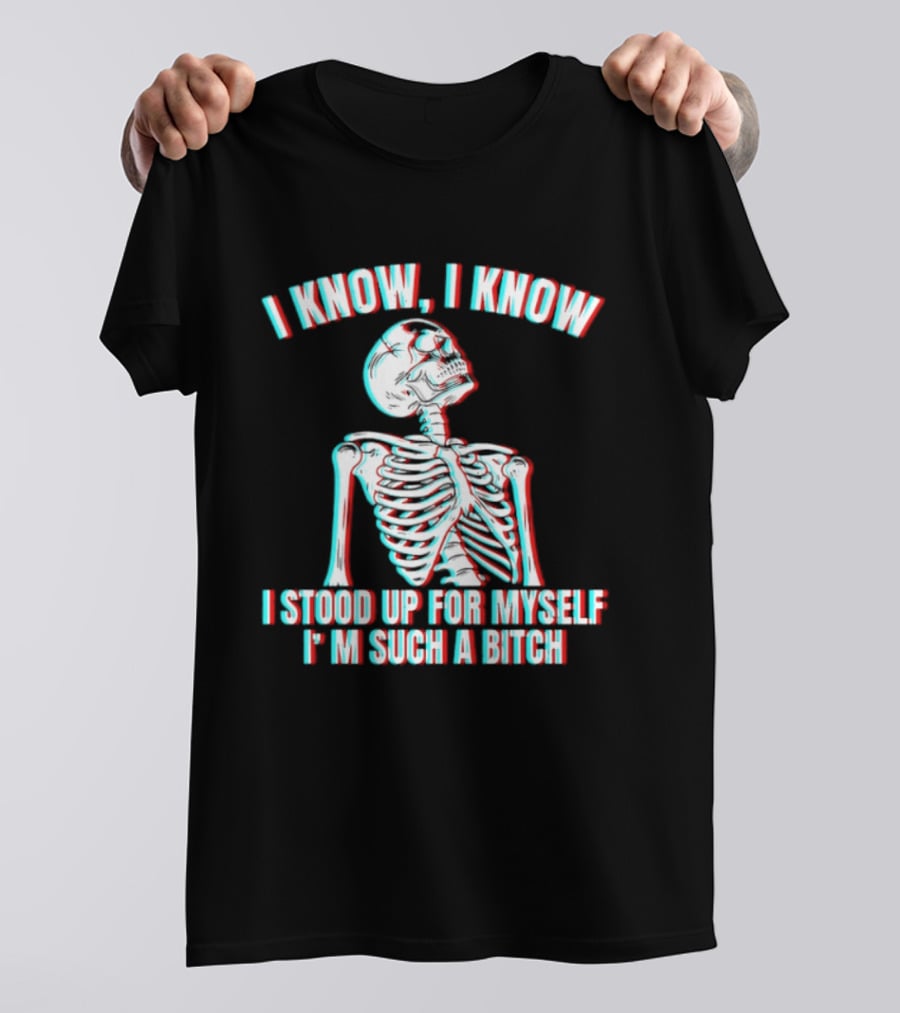 I Know I Know I Stood Up For Myself I'm Such A Bitch Skeleton T-Shirt