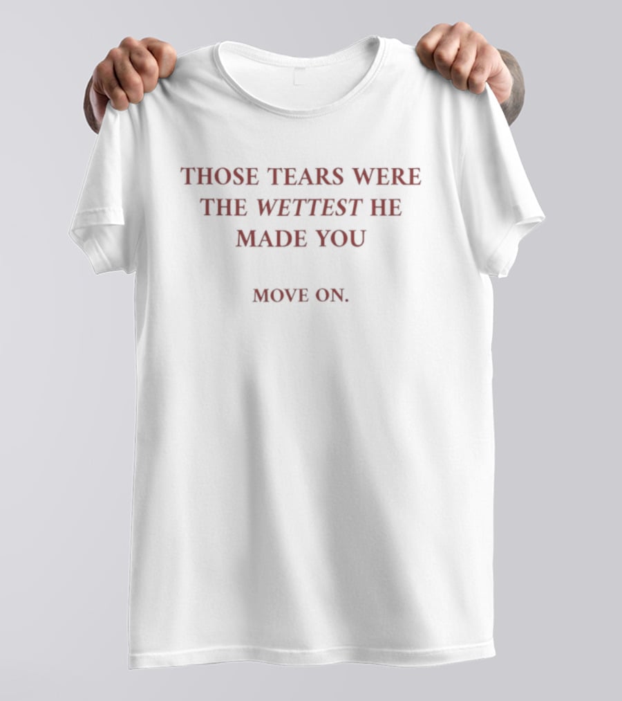 Those Tears Were The Wettest He Made You Move On T-Shirt