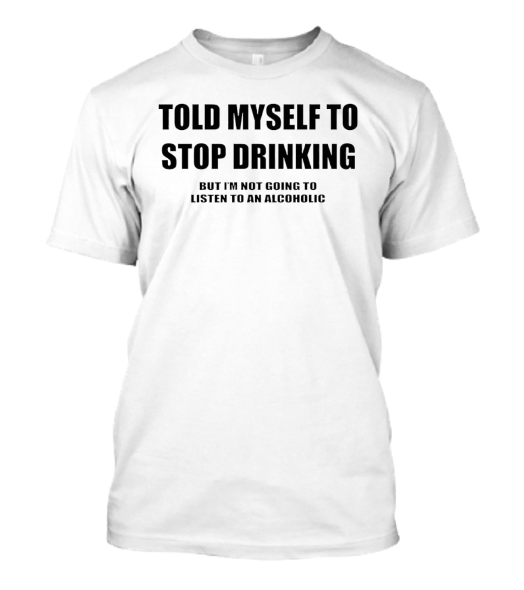Told Myself To Stop Drinking But I'm Not Going To Listen To An Alcoholic T-Shirt