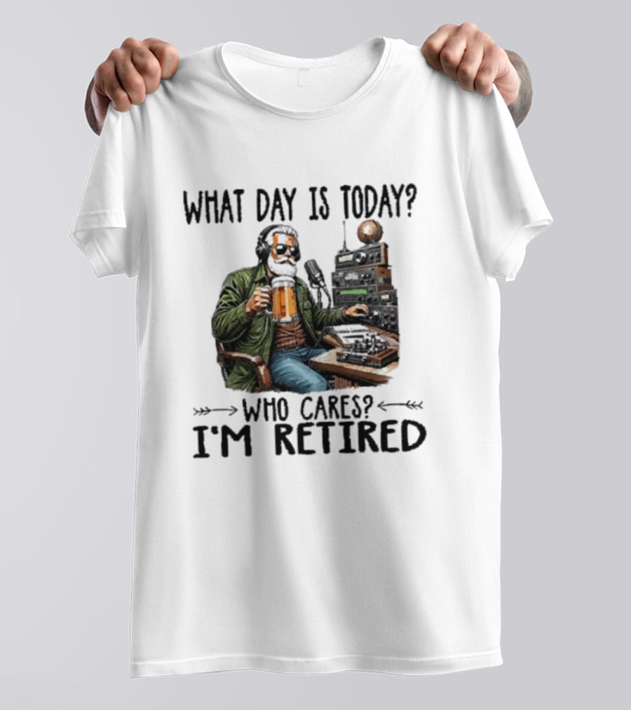 What Day Is Today Who Cares I'm Retired Ham Radio Beer Retirement T-Shirt