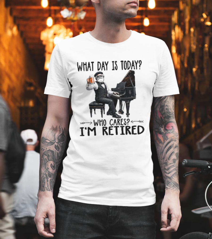 What Day Is Today Who Cares I'm Retired Piano Beer Retirement T-Shirt
