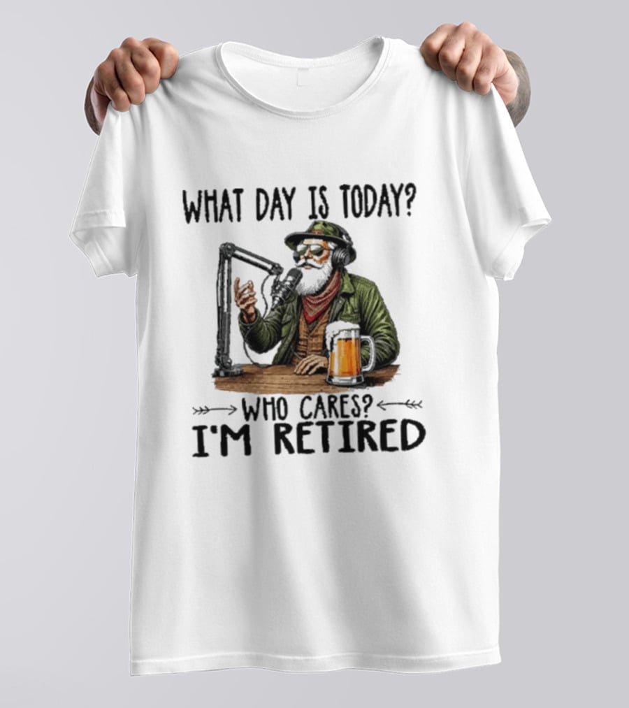 What Day Is Today Who Cares I'm Retired Podcasting Beer T-Shirt