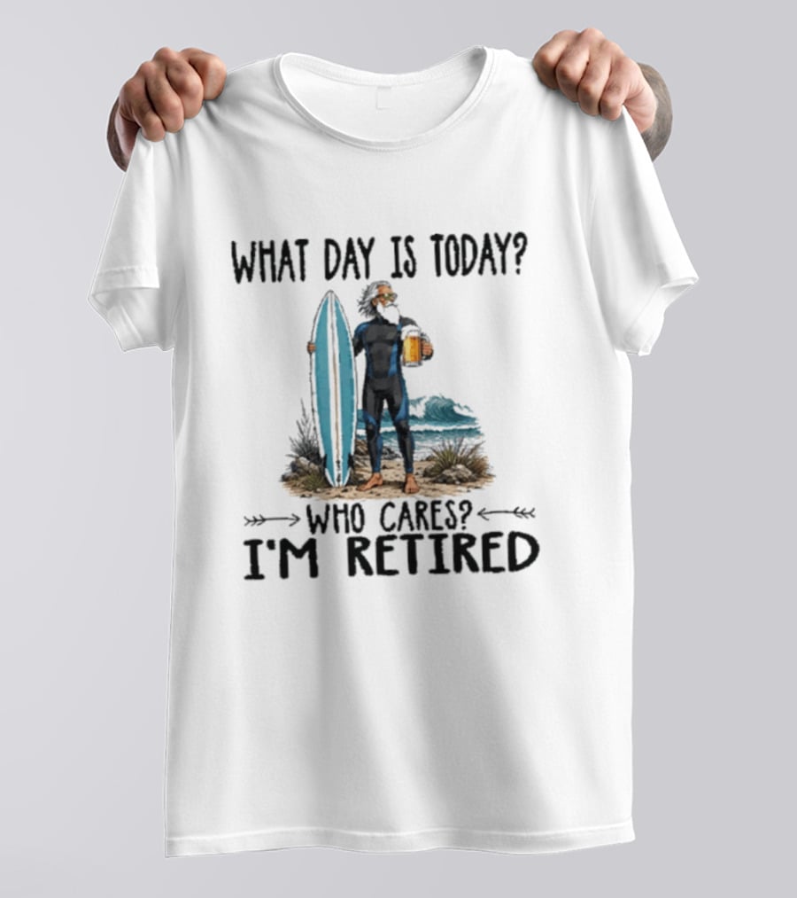 What Day Is Today Who Cares I'm Retired Surfing Beer Retirement T-Shirt