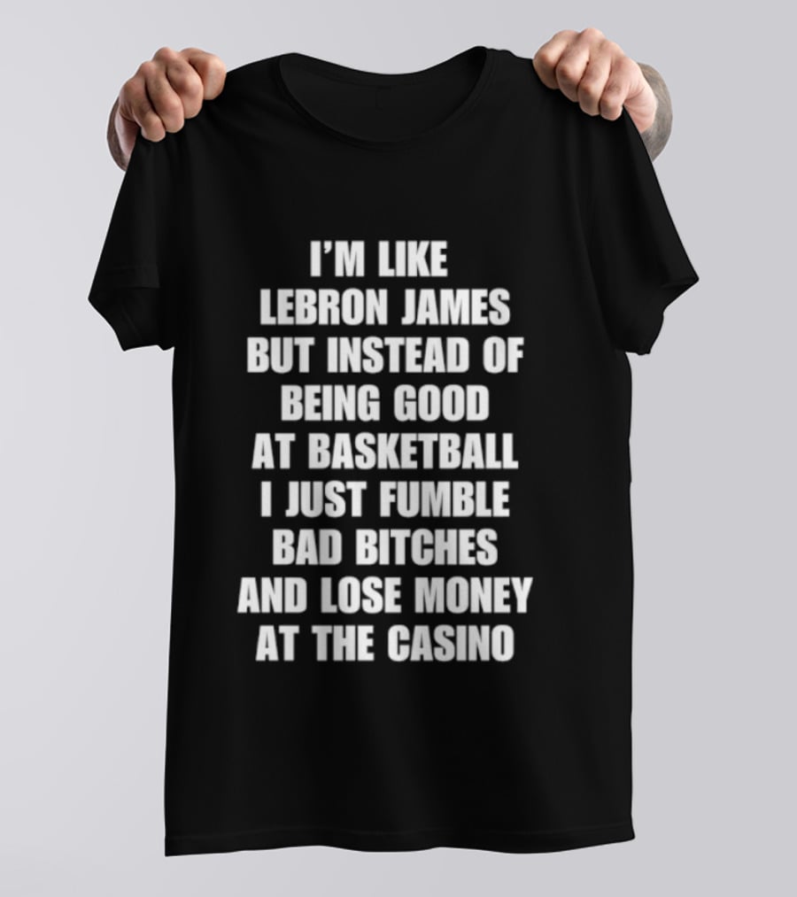 I'm Like LeBron James But Instead Of Being Good At Basketball I Just Fumble Bad Bitches And Lose Money At The Casino T-Shirt