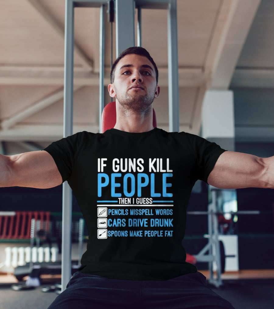 If Guns Kill People Then I Guess Pencils Misspell Words Cars Drive Drunk Spoons Make People Fat T-Shirt