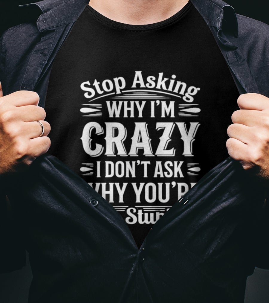 Stop Asking Why I'm Crazy I Don't Ask Why You're So Stupid T-Shirt