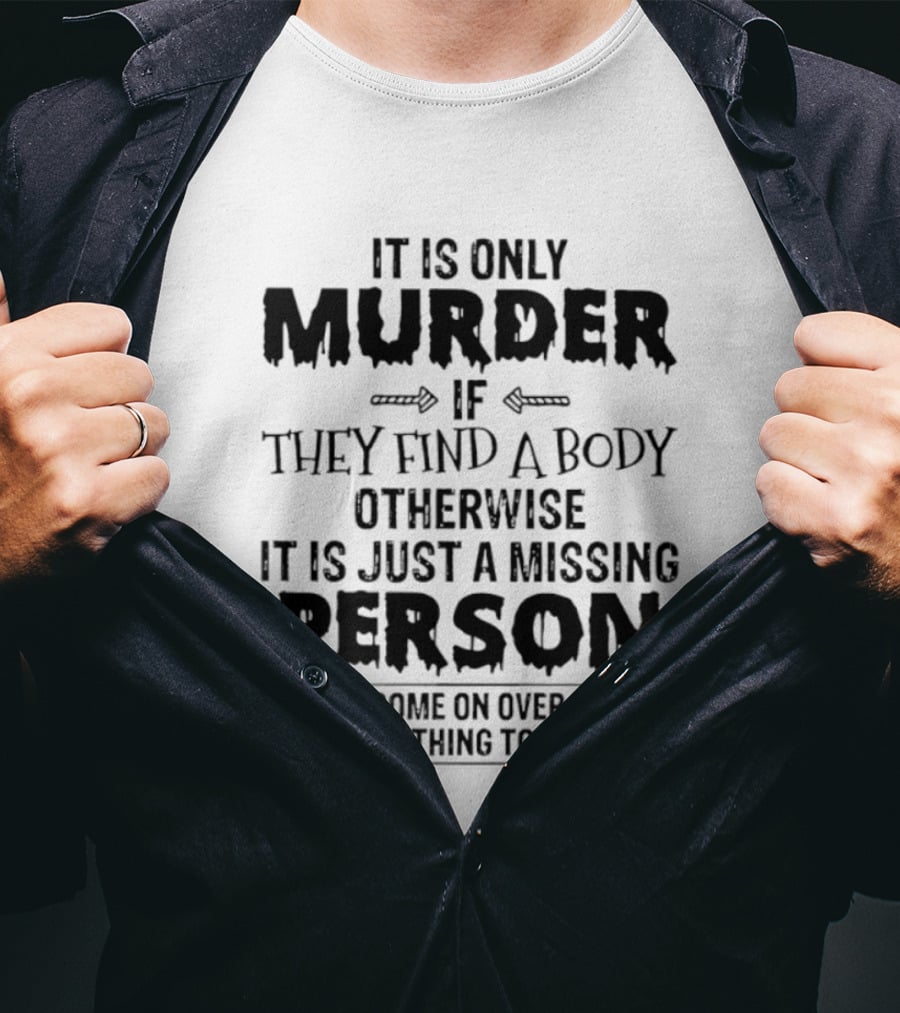 It Is Only Murder If They Find A Body Otherwise It Is Just A Missing Person Now Come On Over Here Have Something To Show You T-Shirt