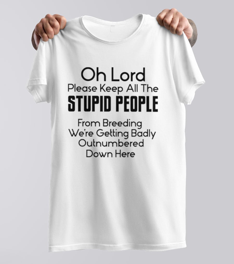 Oh Lord Please Keep All The Stupid People From Breeding We're Getting Badly Outnumbered Down Here T-Shirt