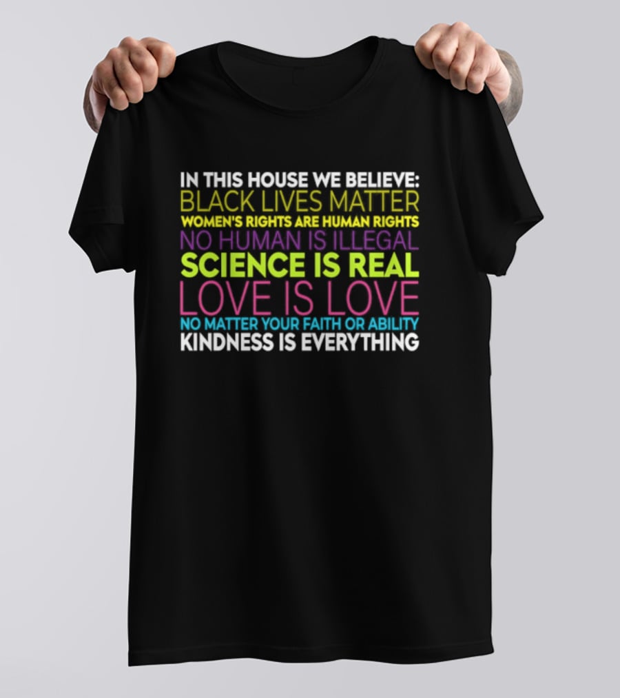 In This House We Believe Black Lives Matter Women's Rights Are Human Rights No Human Is Illegal Science Is Real Love Is Love Kindness Is Everything T-Shirt